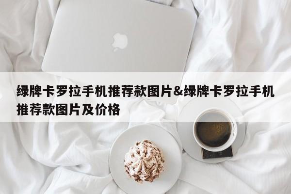 绿牌卡罗拉手机推荐款图片&绿牌卡罗拉手机推荐款图片及价格