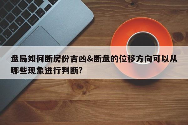 盘局如何断房份吉凶&断盘的位移方向可以从哪些现象进行判断?