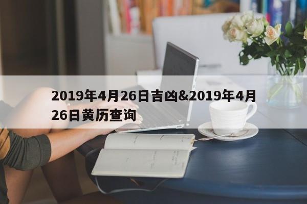 2019年4月26日吉凶&2019年4月26日黄历查询