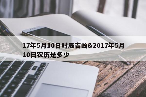 17年5月10日时辰吉凶&2017年5月10日农历是多少