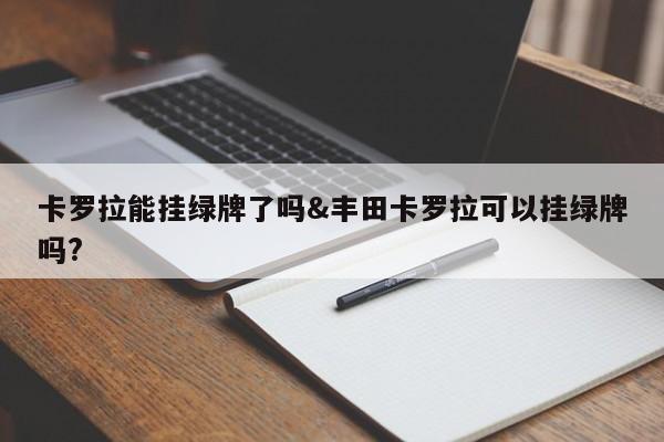 卡罗拉能挂绿牌了吗&丰田卡罗拉可以挂绿牌吗?