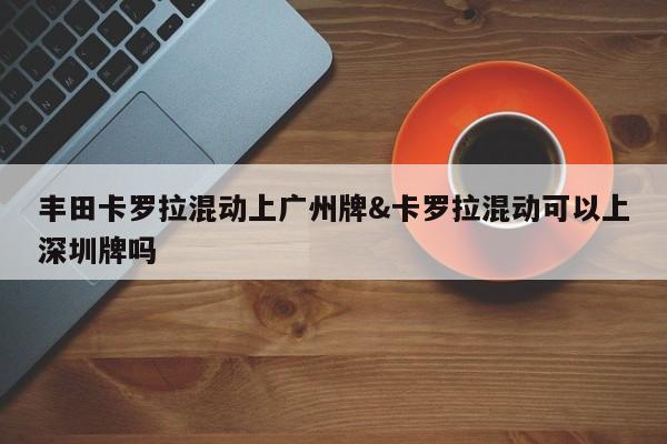 丰田卡罗拉混动上广州牌&卡罗拉混动可以上深圳牌吗