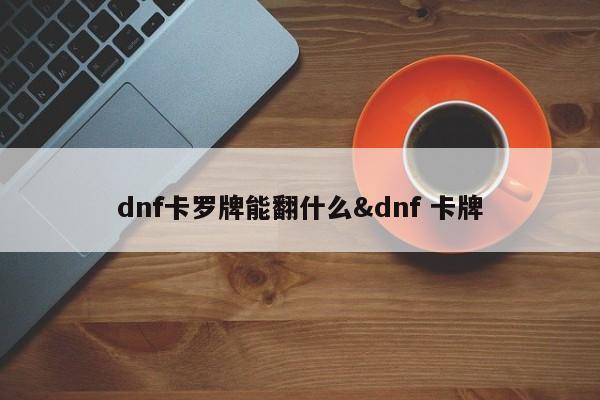 dnf卡罗牌能翻什么&dnf 卡牌