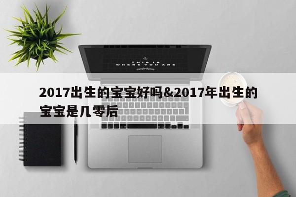 2017出生的宝宝好吗&2017年出生的宝宝是几零后