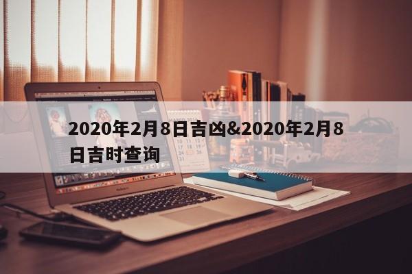 2020年2月8日吉凶&2020年2月8日吉时查询