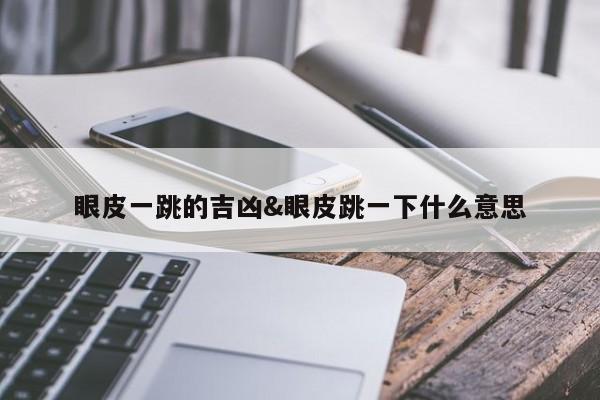 眼皮一跳的吉凶&眼皮跳一下什么意思