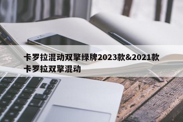 卡罗拉混动双擎绿牌2023款&2021款卡罗拉双擎混动