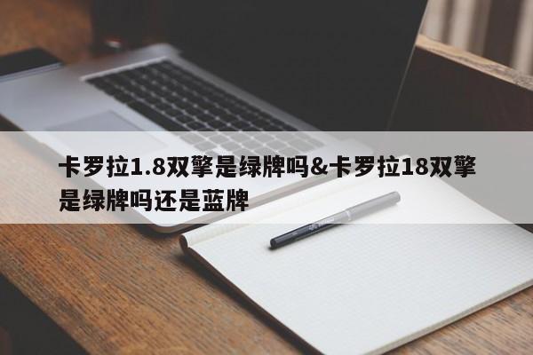 卡罗拉1.8双擎是绿牌吗&卡罗拉18双擎是绿牌吗还是蓝牌