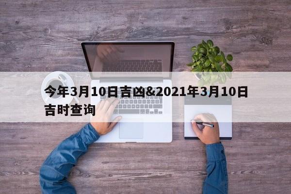 今年3月10日吉凶&2021年3月10日吉时查询