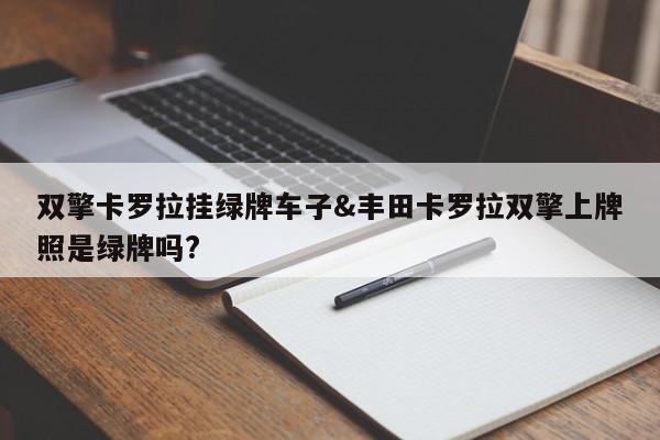 双擎卡罗拉挂绿牌车子&丰田卡罗拉双擎上牌照是绿牌吗?