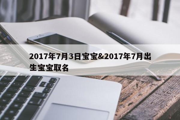 2017年7月3日宝宝&2017年7月出生宝宝取名