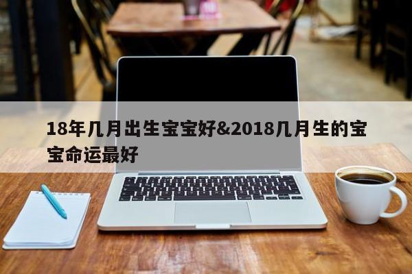 18年几月出生宝宝好&2018几月生的宝宝命运最好