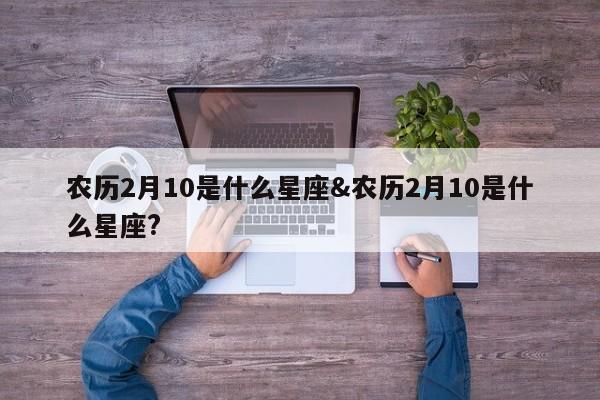 农历2月10是什么星座&农历2月10是什么星座?