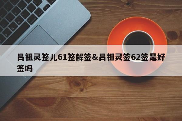 吕祖灵签儿61签解签&吕祖灵签62签是好签吗