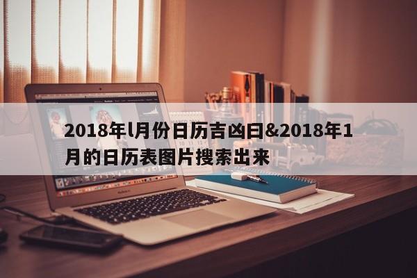 2018年l月份日历吉凶曰&2018年1月的日历表图片搜索出来