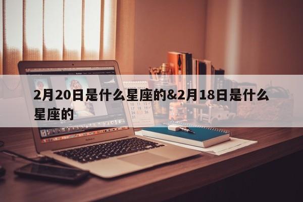 2月20日是什么星座的&2月18日是什么星座的