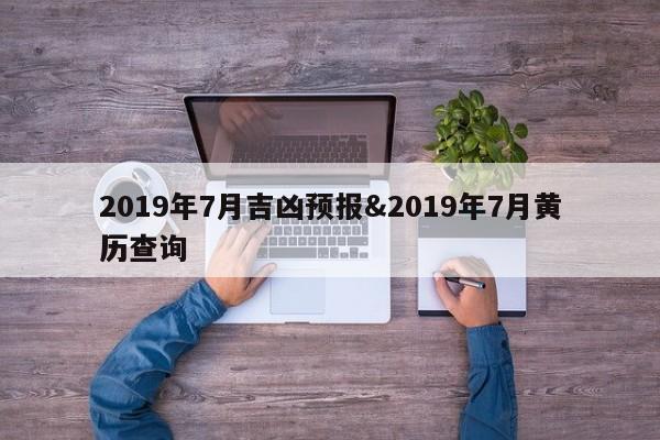 2019年7月吉凶预报&2019年7月黄历查询