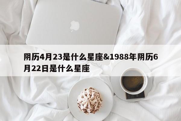 阴历4月23是什么星座&1988年阴历6月22日是什么星座