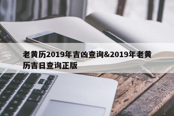 老黄历2019年吉凶查询&2019年老黄历吉日查询正版