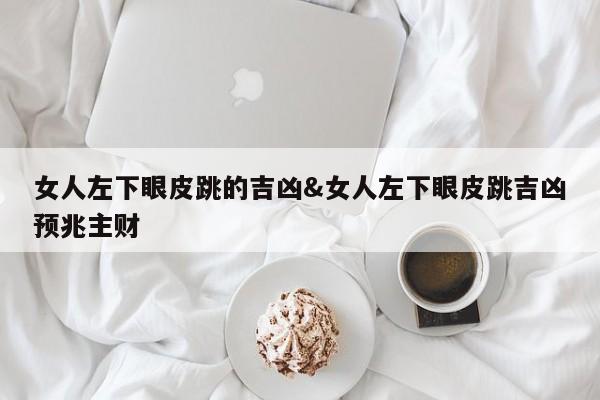 女人左下眼皮跳的吉凶&女人左下眼皮跳吉凶预兆主财