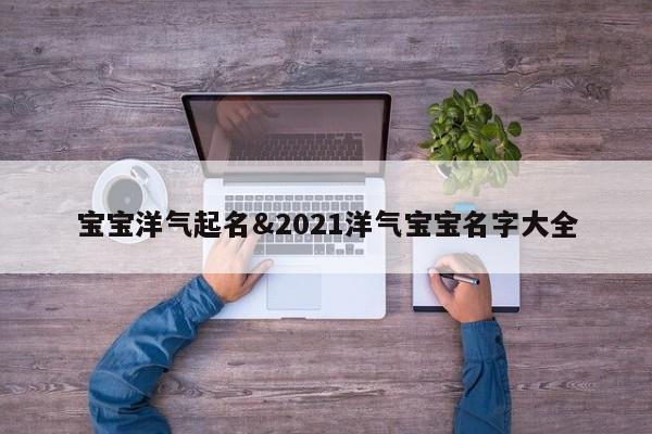 宝宝洋气起名&2021洋气宝宝名字大全