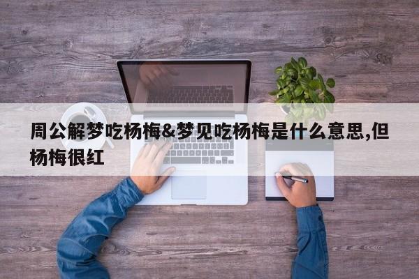 周公解梦吃杨梅&梦见吃杨梅是什么意思,但杨梅很红