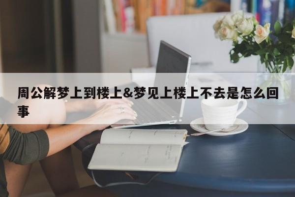 周公解梦上到楼上&梦见上楼上不去是怎么回事