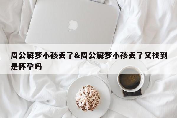 周公解梦小孩丢了&周公解梦小孩丢了又找到是怀孕吗